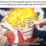 Props to you man | That one mf who actually stuck to his new years resolution of working out every single day at the end of the year: | image tagged in so this is the power of a god,e | made w/ Imgflip meme maker