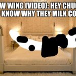 It was Houndour again. | COW WING (VIDEO): HEY CHUCK, DO YOU KNOW WHY THEY MILK COWS?….. | image tagged in sexy bed,video | made w/ Imgflip meme maker