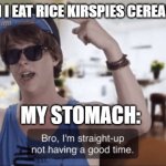 Bro, I'm straight-up not having a good time | ME WHEN I EAT RICE KIRSPIES CEREAL ALL DAY. MY STOMACH: | image tagged in bro i'm straight-up not having a good time | made w/ Imgflip meme maker