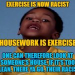 That's Racist | EXERCISE IS NOW RACIST; HOUSEWORK IS EXERCISE; ONE CAN THEREFORE LOOK AT SOMEONE'S HOUSE, IF IT'S TOO CLEAN, THERE YA GO, THEIR RACIST | image tagged in that's racist | made w/ Imgflip meme maker