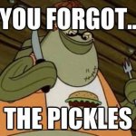 You forgot the pickles meme