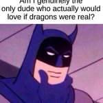 anybody else? | Am I genuinely the only dude who actually would love if dragons were real? | image tagged in batman thinking,memes | made w/ Imgflip meme maker