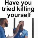 Have you tried killing yourself meme