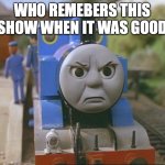Guess the show, write in comment section if you like the show | WHO REMEBERS THIS SHOW WHEN IT WAS GOOD | image tagged in thomas the tank engine | made w/ Imgflip meme maker