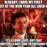 Date | ALREADY, I HAVE MY FIRST DATE OF THE NEW YEAR ALL LINED UP. IT’S A COURT DATE, BUT THAT COUNTS AS A DATE, AND I’M DRESSING UP! | image tagged in joe pesci goodfellas | made w/ Imgflip meme maker