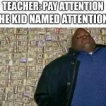 People, name your kid attention so you and your family can become rich | TEACHER: PAY ATTENTION THE KID NAMED ATTENTION: | image tagged in huell money | made w/ Imgflip meme maker