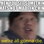 ? | WHEN YOU SEE SOMETHING THATS NOT MADE IN CHINA | image tagged in we're all gonna die | made w/ Imgflip meme maker