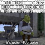 Who can relate | Me at the beginning of 2023 after noticing there are no end-of-the world events happening | image tagged in it s quiet too quiet shrek | made w/ Imgflip meme maker