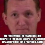 this should be familiar to at least a few people | MY FACE WHEN THE FRAME RATE ON THE COMPUTER I'M USING DROPS TO -0.000000005 FPS AND I'M NOT EVEN PLAYING A GAME | image tagged in pain,computer,lag,frame rate | made w/ Imgflip meme maker