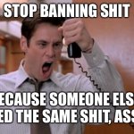 Stop breaking the law asshole | STOP BANNING SHIT; BECAUSE SOMEONE ELSE MISUSED THE SAME SHIT, ASSHOLE! | image tagged in stop breaking the law asshole | made w/ Imgflip meme maker