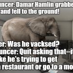 Elephant in the room | Announcer: Damar Hamlin grabbed his 
chest and fell to the ground! Viewer: Was he vacksed?
Announcer: Quit asking that--it's not like he's trying to get into a restaurant or go to a movie! | image tagged in elephant in the room | made w/ Imgflip meme maker