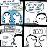 We did it! We time traveled! | WHAT ARE YOUR PRONOUNS? 2014; WHAT? | image tagged in we did it we time traveled | made w/ Imgflip meme maker