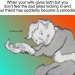 *dark humor intensifies* | When your wife gives birth but you don’t feel the dad jokes kicking in and your friend has suddenly become a comedian | image tagged in i'm sorry what,memes,funny,wtf,fallout hold up,dark humor | made w/ Imgflip meme maker