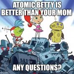 Atomic betty | ATOMIC BETTY IS BETTER THAN YOUR MOM; ANY QUESTIONS? | image tagged in atomic betty | made w/ Imgflip meme maker