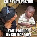 College Debt | SO IF I VOTE FOR YOU; YOU'LL REDUCE MY COLLEGE DEBT | image tagged in 3rd world sceptical child | made w/ Imgflip meme maker