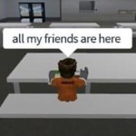 All my friends are here! meme