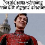 Elections be like | Presidents winning their 9th rigged election | image tagged in they love me | made w/ Imgflip meme maker