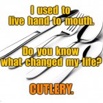 Hand to mouth | I  used  to  live  hand  to  mouth. Do  you  know  what  changed  my  life? CUTLERY. | image tagged in cutlery,i lived,hand to mouth,changed my life,fun | made w/ Imgflip meme maker