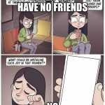 Happy Phone Text | WHEN YOU HAVE NO FRIENDS; NO | image tagged in happy phone text | made w/ Imgflip meme maker