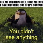 You saw nothing. | WHEN MY 7YR OLD SISTER FINDS ME EATING THE CAKE FROSTING OUT OF IT'S CONTAINER | image tagged in you didn't see anything,skipper,penguins of madagascar,pillsbury doughboy,sister,i have crippling depression | made w/ Imgflip meme maker