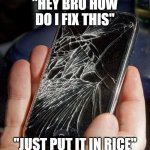 broken phone | "HEY BRO HOW DO I FIX THIS"; "JUST PUT IT IN RICE" | image tagged in broken phone | made w/ Imgflip meme maker