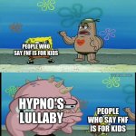 e | PEOPLE WHO SAY FNF IS FOR KIDS; HYPNO'S LULLABY; PEOPLE WHO SAY FNF IS FOR KIDS | image tagged in spongebob what about that guy meme,fnf,hypno's lullaby,not for kids | made w/ Imgflip meme maker
