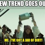 Jack Sparrow Jar of Dirt | NEW TREND GOES OUT; ME:  I'VE GOT A JAR OF DIRT! | image tagged in jack sparrow jar of dirt | made w/ Imgflip meme maker