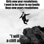 Sad but true | Girls new year resolutions: I want to be nicer to my family
Boys new years resolutions: "I will jump off a cliff and not die" | image tagged in man jumping off a cliff,memes,gifs,funny | made w/ Imgflip meme maker