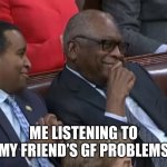 Clyburn smile speaker | ME LISTENING TO MY FRIEND’S GF PROBLEMS | image tagged in clyburn smile speaker | made w/ Imgflip meme maker
