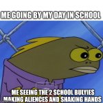 Spongebob Long Neck Fish | ME GOING BY MY DAY IN SCHOOL; ME SEEING THE 2 SCHOOL BULYIES MAKING ALIENCES AND SHAKING HANDS | image tagged in spongebob long neck fish | made w/ Imgflip meme maker