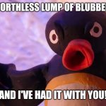Angry Pingu | YOU'RE A WORTHLESS LUMP OF BLUBBER, WALRUS! AND I'VE HAD IT WITH YOU! | image tagged in angry pingu | made w/ Imgflip meme maker