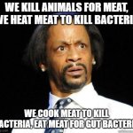 meat | WE KILL ANIMALS FOR MEAT, WE HEAT MEAT TO KILL BACTERIA; WE COOK MEAT TO KILL BACTERIA, EAT MEAT FOR GUT BACTERIA | image tagged in katt williams wtf meme,meat,vegan,kill | made w/ Imgflip meme maker