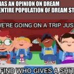 Dream stans do be like that tho | ME: HAS AN OPINION ON DREAM
THE ENTIRE POPULATION OF DREAM STANS: | image tagged in who asked | made w/ Imgflip meme maker