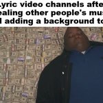 and they get like 40m views for it | Lyric video channels after stealing other people's music and adding a background to it | image tagged in fat guy laying on money | made w/ Imgflip meme maker