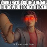 I will come to your house If I catch you doing this... | ME WHEN YOU POUR THE MILK IN THE BOWL BEFORE THE CEREAL | image tagged in steven he i will send you to jesus | made w/ Imgflip meme maker