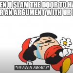 heaven awaits | WHEN U SLAM THE DOOR TO HARD AFTER AN ARGUMENT WITH UR MUM | image tagged in heaven awaits | made w/ Imgflip meme maker