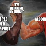 Drinking my lunch | PEOPLE ON A JUICE FAST ALCOHOLICS "I'M DRINKING MY LUNCH" | image tagged in arm wrestling meme template | made w/ Imgflip meme maker