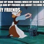 Cinderella Cleaning | WHAT MY MOM THINKS WHEN MY ROOM IS NOT CLEAN AND MY FRIENDS ARE ABOUT TO COME OVER; MY FRIENDS | image tagged in cinderella cleaning | made w/ Imgflip meme maker