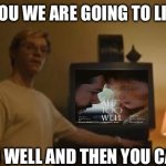 Jeffrey Dahmer tv | I TOLD YOU WE ARE GOING TO LISTEN TO; ALL TOO WELL AND THEN YOU CAN LEAVE | image tagged in jeffrey dahmer tv | made w/ Imgflip meme maker