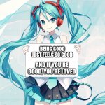 Hatsune Miku reminds everyone to be good everyday | BEING GOOD JUST FEELS SO GOOD; AND IF YOU'RE GOOD, YOU'RE LOVED | image tagged in hatsune miku holding a sign,memes,hatsune miku | made w/ Imgflip meme maker