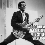 chuck berry | DOCTOR WHO - BERRY
TARDIS OF ROCK & ROLL
IS STILL BEATING, 
SILVER-BULLET BOB | image tagged in chuck berry | made w/ Imgflip meme maker