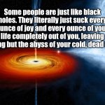 Some People Are Black Holes | Some people are just like black holes. They literally just suck every ounce of joy and every ounce of your life completely out of you, leaving nothing but the abyss of your cold, dead heart. | image tagged in black hole sucking up a planet,malignant narcissist,malignant narcissism | made w/ Imgflip meme maker