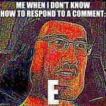 e | ME WHEN I DON'T KNOW HOW TO RESPOND TO A COMMENT: | image tagged in e meme,e | made w/ Imgflip meme maker