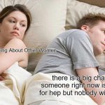 I Bet He's Thinking About Other Women | I Bet He's Thinking About Other Women; there is a big chance that someone right now is screaming for hep but nobody will ever know | image tagged in memes,i bet he's thinking about other women | made w/ Imgflip meme maker