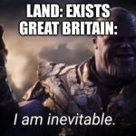 I am inevitable | LAND: EXISTS
GREAT BRITAIN: | image tagged in i am inevitable | made w/ Imgflip meme maker