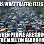 Traffic | THIS IS WHAT TRAFFIC FEELS LIKE WHEN PEOPLE ARE GOING TO THE MALL ON BLACK FRIDAY | image tagged in traffic,memes,funny,black friday,mall | made w/ Imgflip meme maker