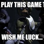 Scared | IMMA PLAY THIS GAME TODAY; WISH ME LUCK... | image tagged in five nights at freddy's | made w/ Imgflip meme maker