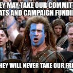 Hold the line | THEY MAY TAKE OUR COMMITTEE SEATS AND CAMPAIGN FUNDING; BUT THEY WILL NEVER TAKE OUR FREEDOM | image tagged in brave heart,freedom,speaker | made w/ Imgflip meme maker