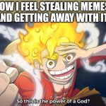 Gear 5 luffy | HOW I FEEL STEALING MEMES, AND GETTING AWAY WITH IT | image tagged in so this is the power of a god,memes | made w/ Imgflip meme maker