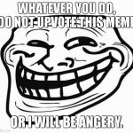 brain fart | WHATEVER YOU DO, DO NOT UPVOTE THIS MEME; OR I WILL BE ANGERY. | image tagged in trollface | made w/ Imgflip meme maker